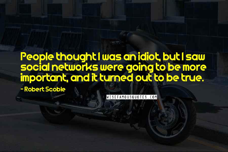 Robert Scoble quotes: People thought I was an idiot, but I saw social networks were going to be more important, and it turned out to be true.