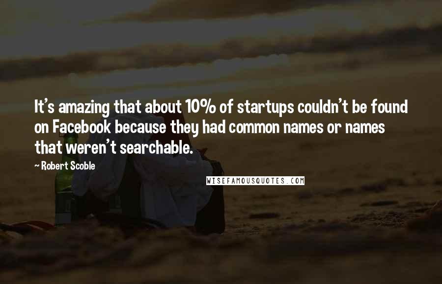 Robert Scoble quotes: It's amazing that about 10% of startups couldn't be found on Facebook because they had common names or names that weren't searchable.