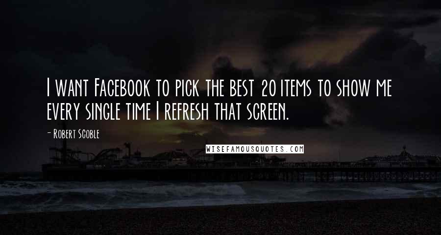 Robert Scoble quotes: I want Facebook to pick the best 20 items to show me every single time I refresh that screen.