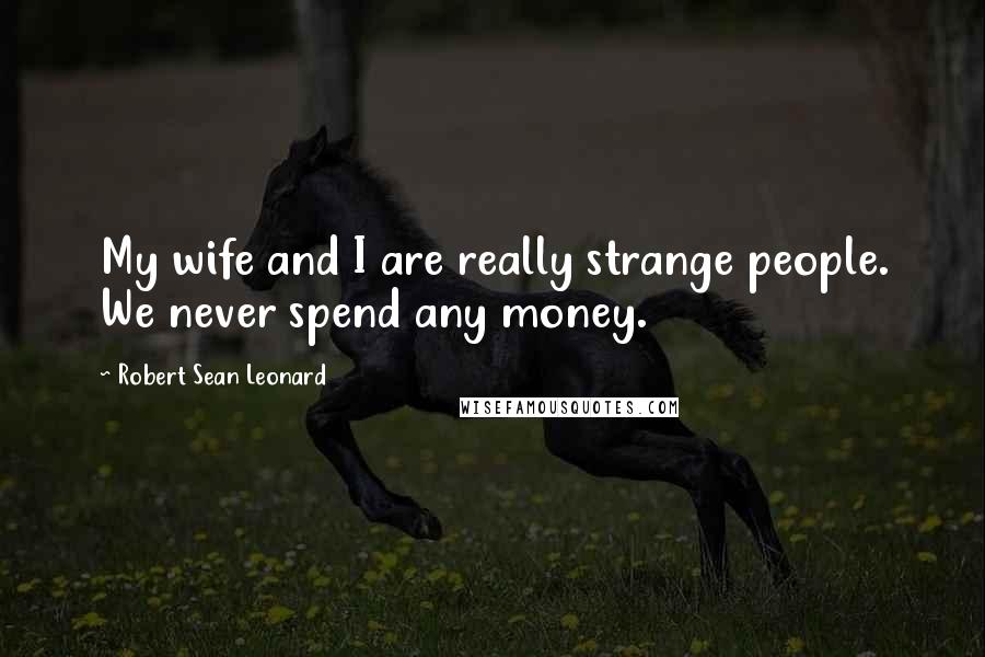Robert Sean Leonard quotes: My wife and I are really strange people. We never spend any money.