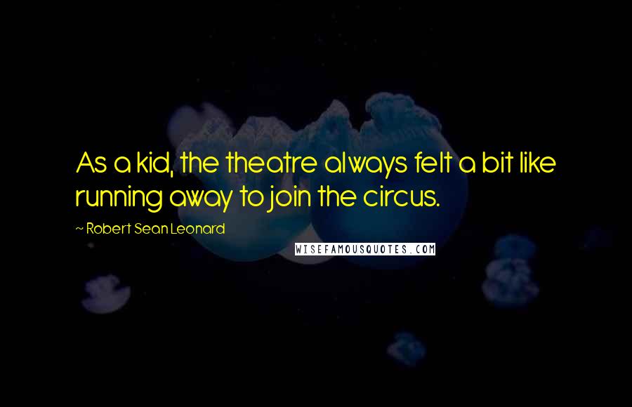 Robert Sean Leonard quotes: As a kid, the theatre always felt a bit like running away to join the circus.