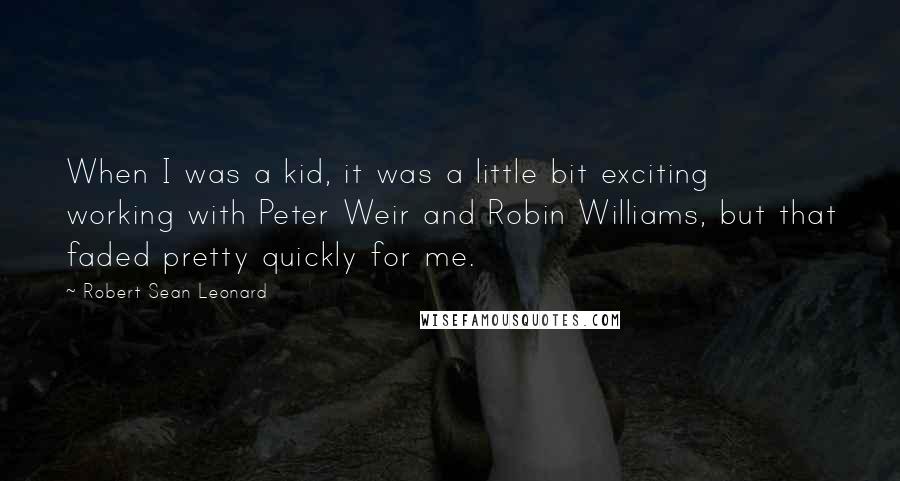 Robert Sean Leonard quotes: When I was a kid, it was a little bit exciting working with Peter Weir and Robin Williams, but that faded pretty quickly for me.