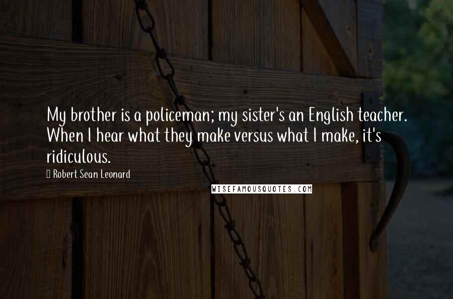 Robert Sean Leonard quotes: My brother is a policeman; my sister's an English teacher. When I hear what they make versus what I make, it's ridiculous.