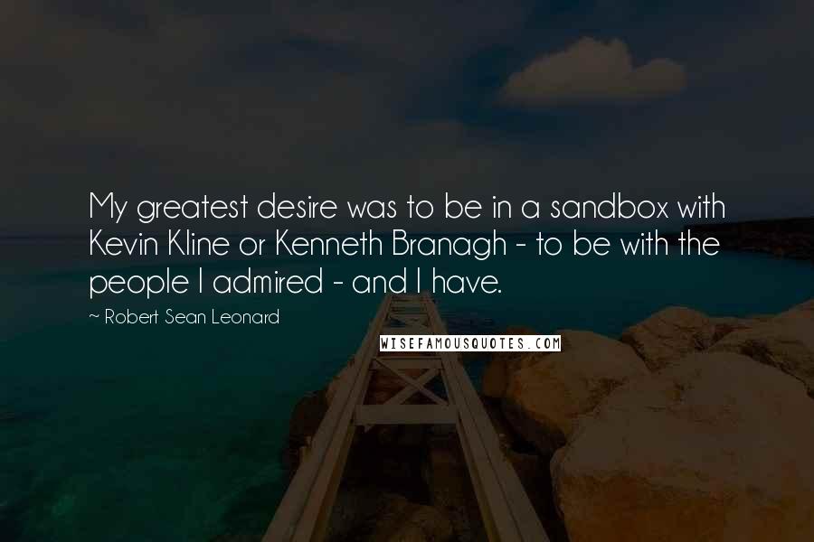 Robert Sean Leonard quotes: My greatest desire was to be in a sandbox with Kevin Kline or Kenneth Branagh - to be with the people I admired - and I have.