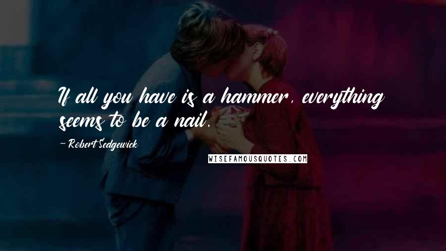 Robert Sedgewick quotes: If all you have is a hammer, everything seems to be a nail.