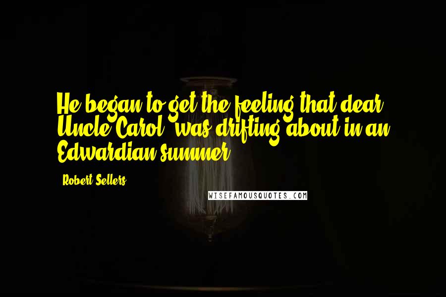 Robert Sellers quotes: He began to get the feeling that dear Uncle Carol "was drifting about in an Edwardian summer