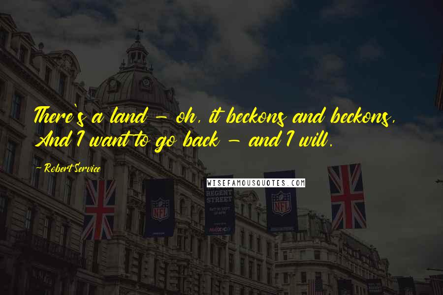 Robert Service quotes: There's a land - oh, it beckons and beckons, And I want to go back - and I will.
