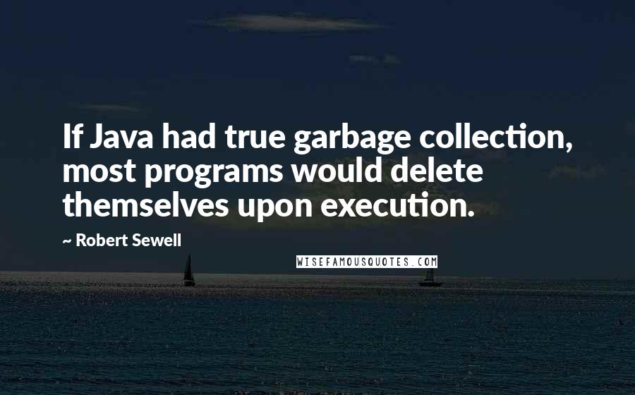 Robert Sewell quotes: If Java had true garbage collection, most programs would delete themselves upon execution.