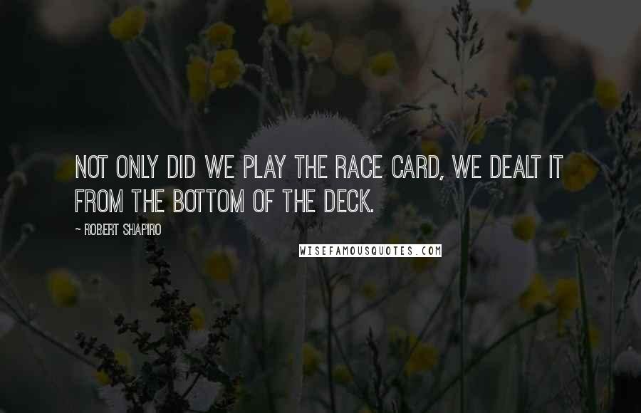 Robert Shapiro quotes: Not only did we play the race card, we dealt it from the bottom of the deck.