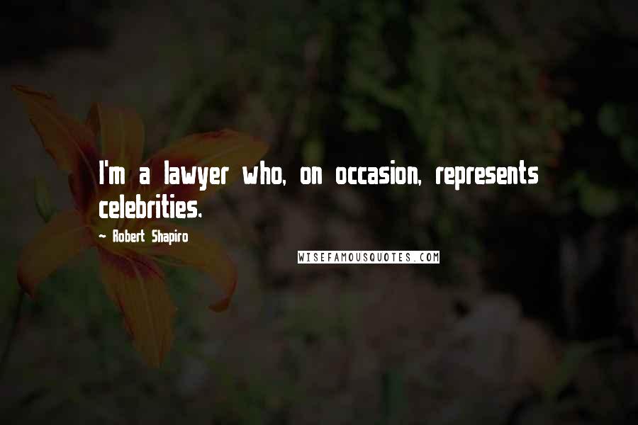 Robert Shapiro quotes: I'm a lawyer who, on occasion, represents celebrities.
