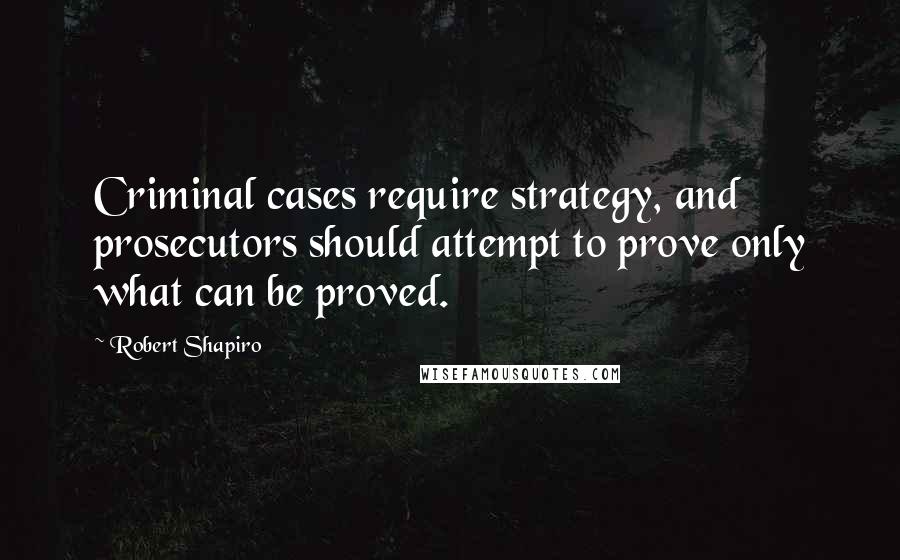 Robert Shapiro quotes: Criminal cases require strategy, and prosecutors should attempt to prove only what can be proved.