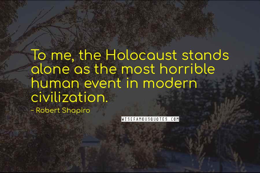 Robert Shapiro quotes: To me, the Holocaust stands alone as the most horrible human event in modern civilization.