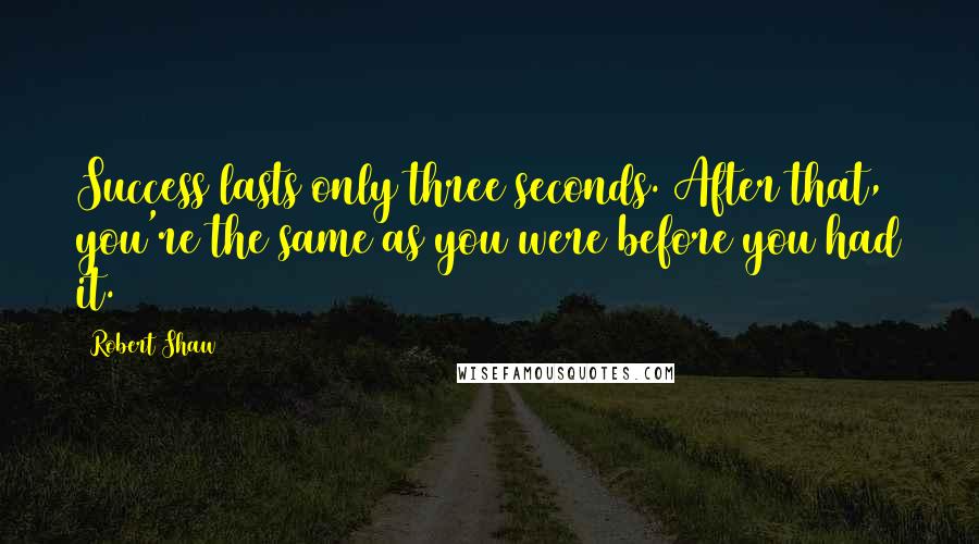 Robert Shaw quotes: Success lasts only three seconds. After that, you're the same as you were before you had it.