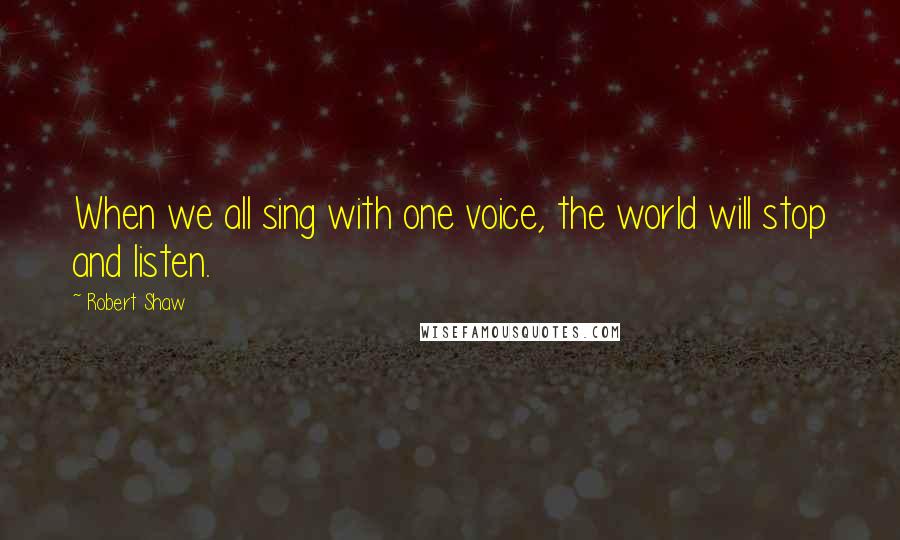 Robert Shaw quotes: When we all sing with one voice, the world will stop and listen.
