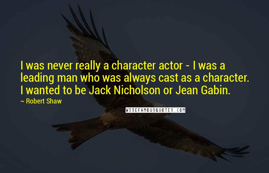 Robert Shaw quotes: I was never really a character actor - I was a leading man who was always cast as a character. I wanted to be Jack Nicholson or Jean Gabin. Robert Shaw quotes: I was never really a character actor - I was a leading man who was always cast as a character. I wanted to be Jack Nicholson or Jean Gabin.