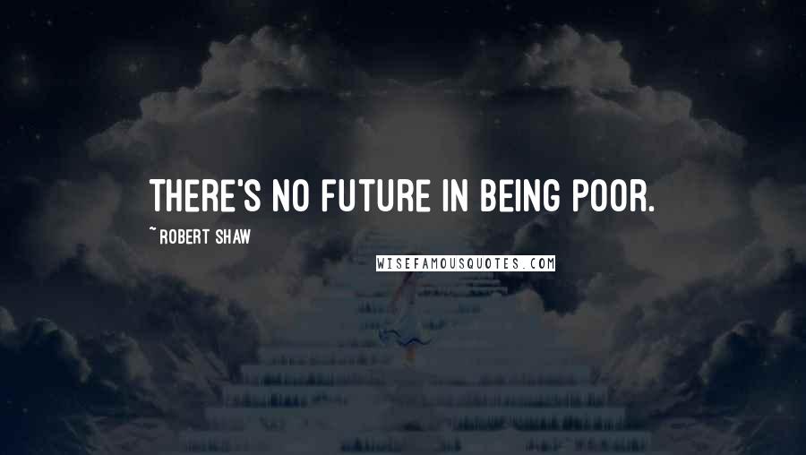 Robert Shaw quotes: There's no future in being poor.