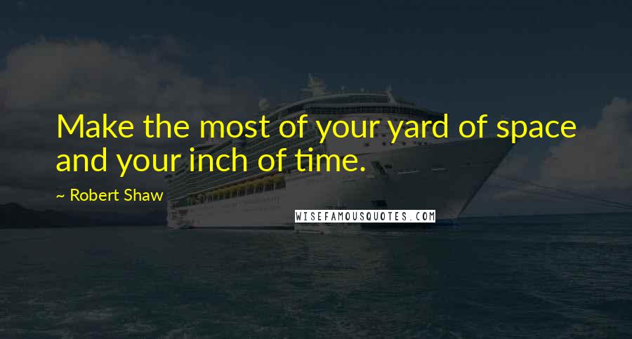 Robert Shaw quotes: Make the most of your yard of space and your inch of time.