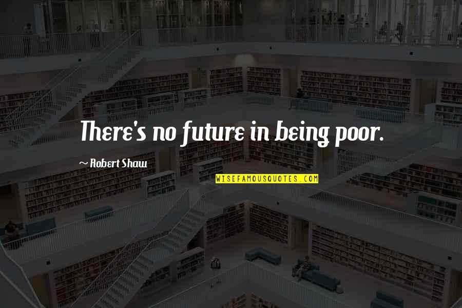 Robert Shaw Quotes By Robert Shaw: There's no future in being poor. Robert Shaw Quotes By Robert Shaw: There's no future in being poor.