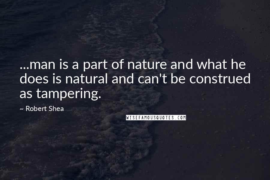 Robert Shea quotes: ...man is a part of nature and what he does is natural and can't be construed as tampering.