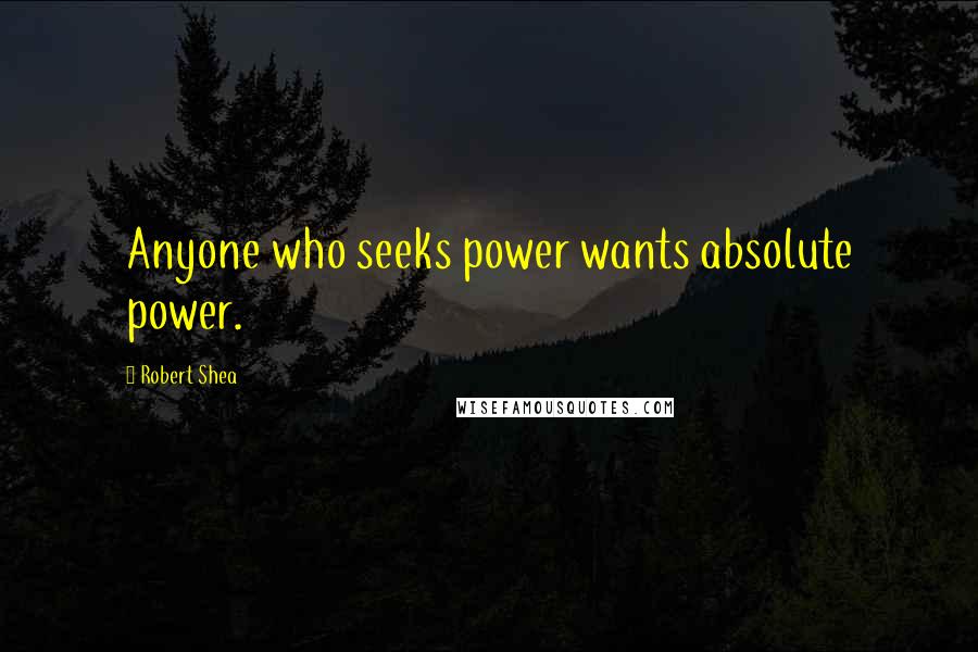 Robert Shea quotes: Anyone who seeks power wants absolute power.