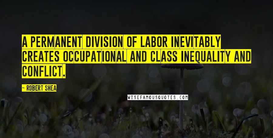 Robert Shea quotes: A permanent division of labor inevitably creates occupational and class inequality and conflict.