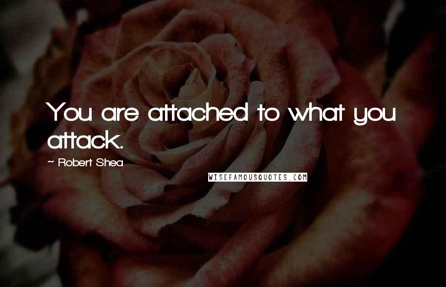 Robert Shea quotes: You are attached to what you attack.