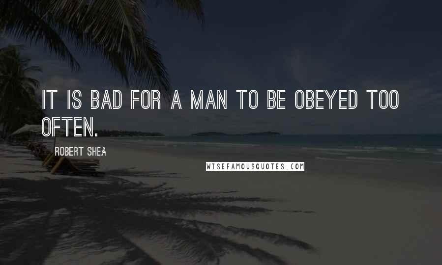 Robert Shea quotes: It is bad for a man to be obeyed too often.