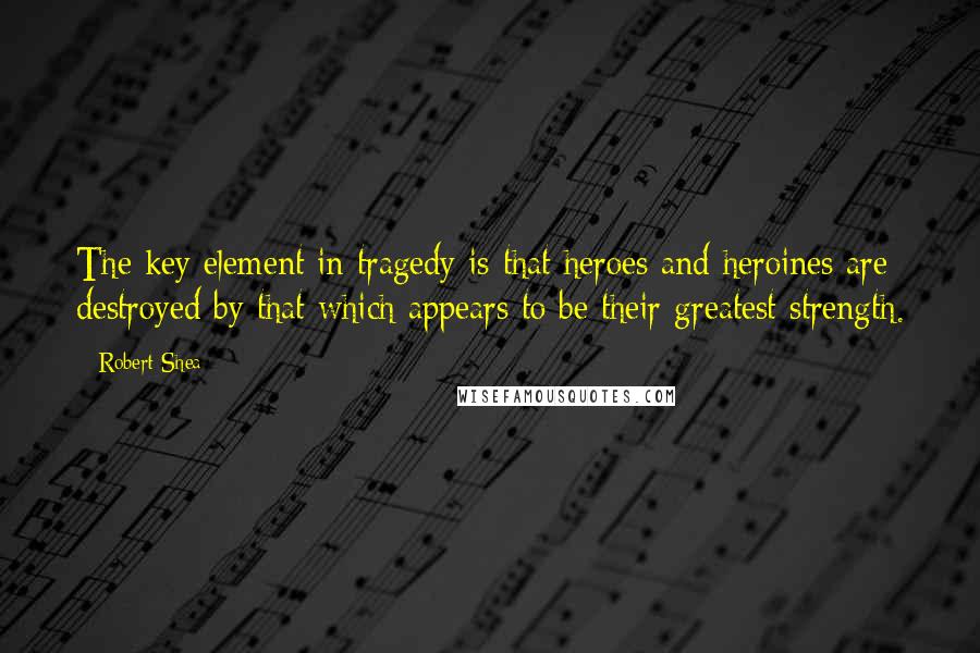 Robert Shea quotes: The key element in tragedy is that heroes and heroines are destroyed by that which appears to be their greatest strength.