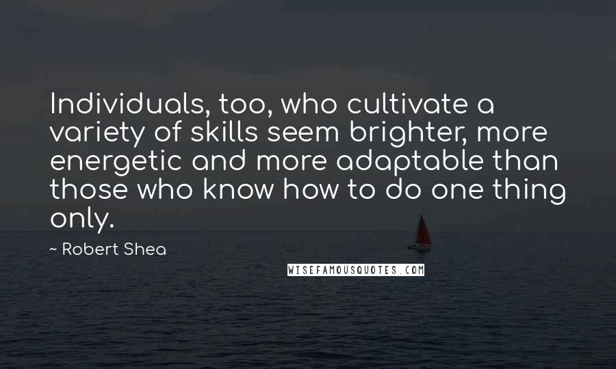 Robert Shea quotes: Individuals, too, who cultivate a variety of skills seem brighter, more energetic and more adaptable than those who know how to do one thing only.
