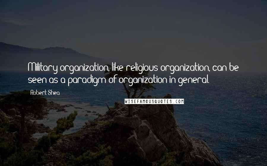 Robert Shea quotes: Military organization, like religious organization, can be seen as a paradigm of organization in general.