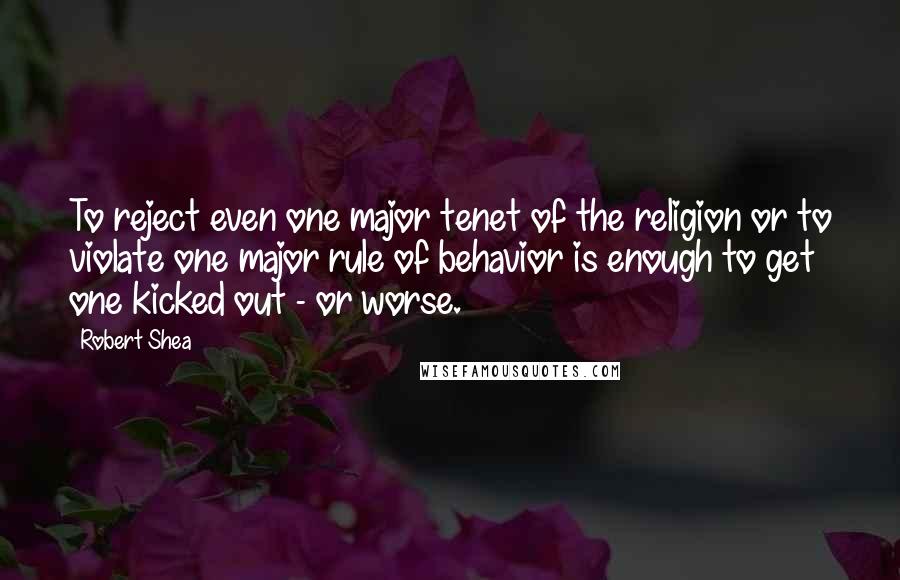 Robert Shea quotes: To reject even one major tenet of the religion or to violate one major rule of behavior is enough to get one kicked out - or worse.