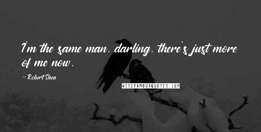 Robert Shea quotes: I'm the same man, darling, there's just more of me now.