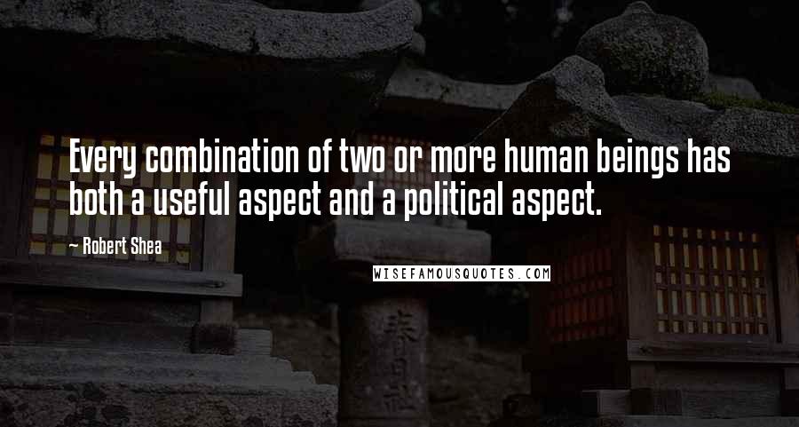 Robert Shea quotes: Every combination of two or more human beings has both a useful aspect and a political aspect.