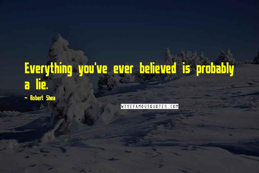 Robert Shea quotes: Everything you've ever believed is probably a lie.