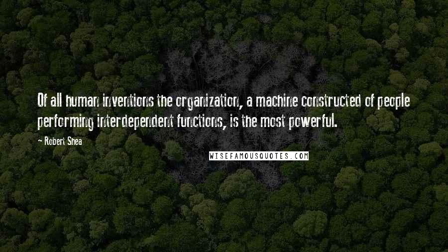 Robert Shea quotes: Of all human inventions the organization, a machine constructed of people performing interdependent functions, is the most powerful.