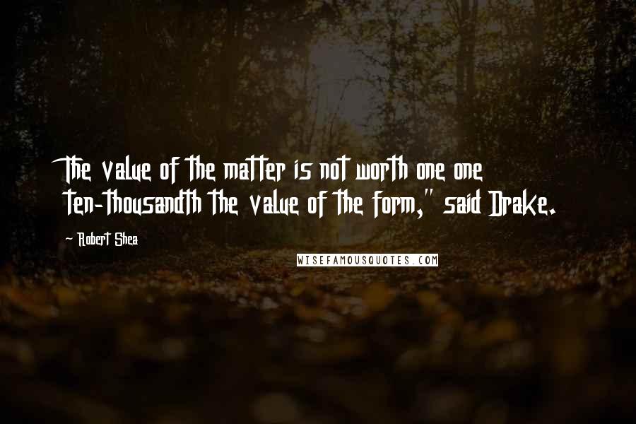 Robert Shea quotes: The value of the matter is not worth one one ten-thousandth the value of the form," said Drake.