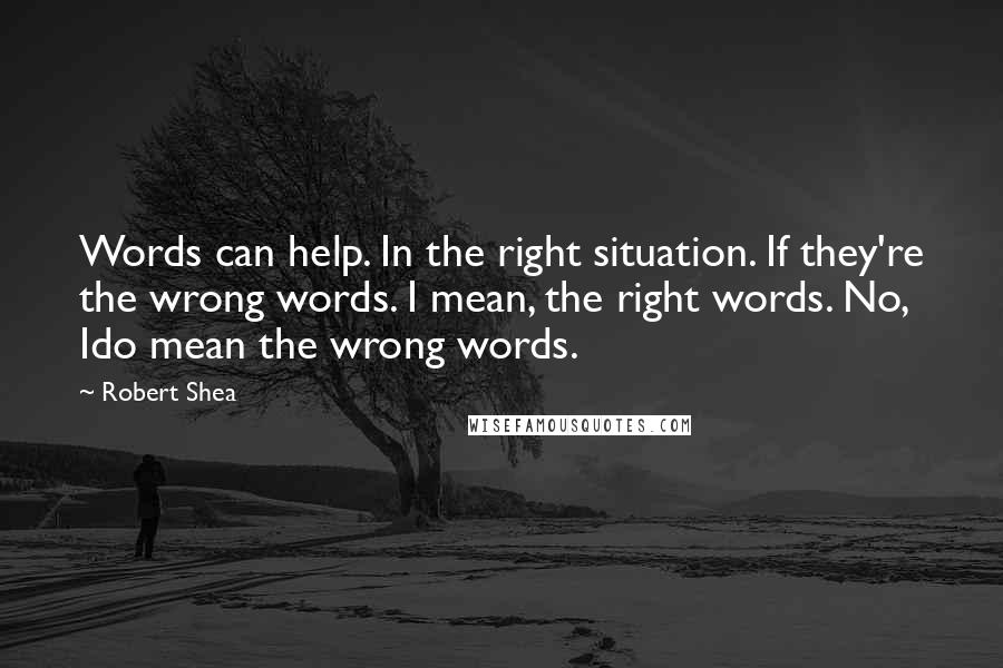 Robert Shea quotes: Words can help. In the right situation. If they're the wrong words. I mean, the right words. No, Ido mean the wrong words.