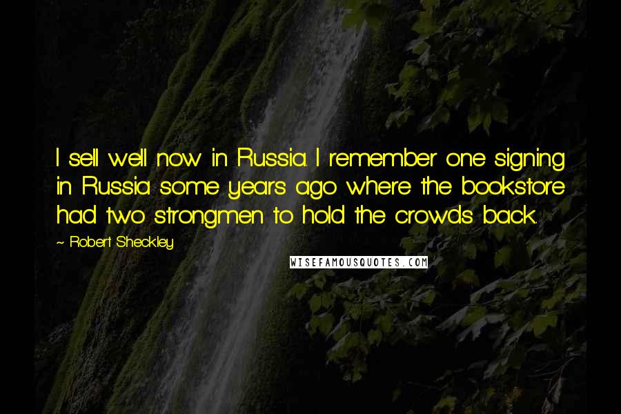 Robert Sheckley quotes: I sell well now in Russia. I remember one signing in Russia some years ago where the bookstore had two strongmen to hold the crowds back.