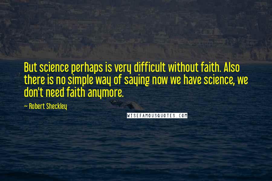 Robert Sheckley quotes: But science perhaps is very difficult without faith. Also there is no simple way of saying now we have science, we don't need faith anymore.