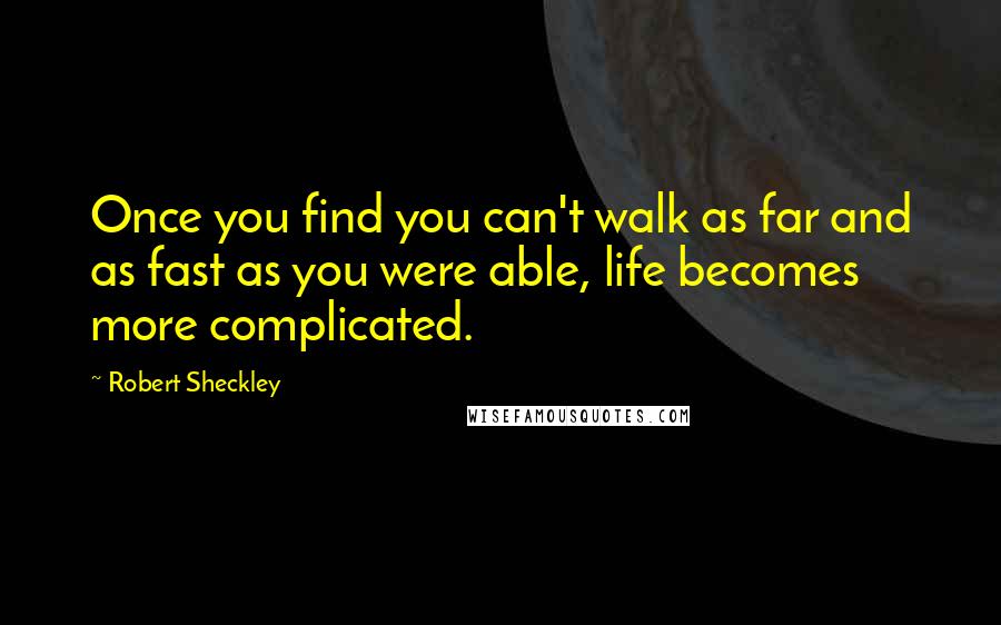 Robert Sheckley quotes: Once you find you can't walk as far and as fast as you were able, life becomes more complicated.