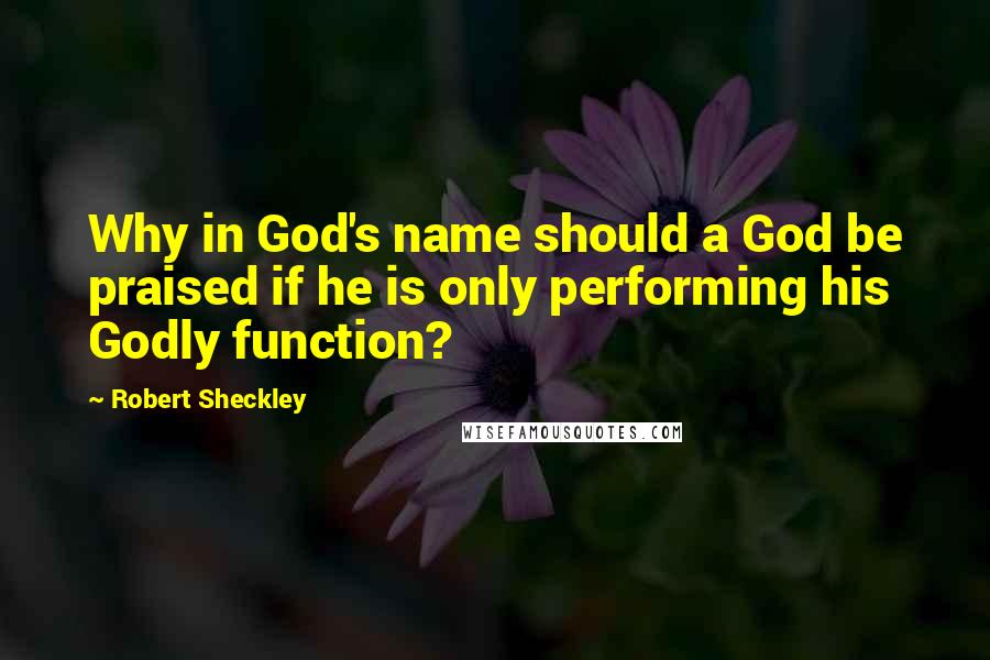 Robert Sheckley quotes: Why in God's name should a God be praised if he is only performing his Godly function?