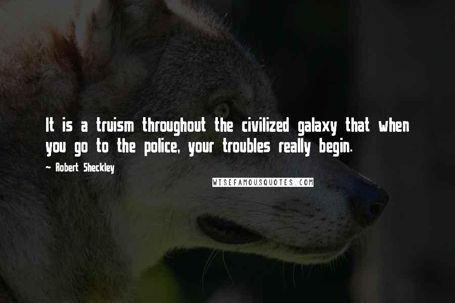 Robert Sheckley quotes: It is a truism throughout the civilized galaxy that when you go to the police, your troubles really begin.