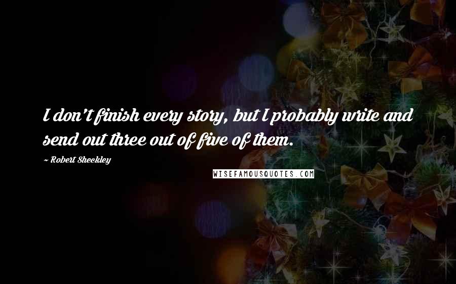 Robert Sheckley quotes: I don't finish every story, but I probably write and send out three out of five of them.