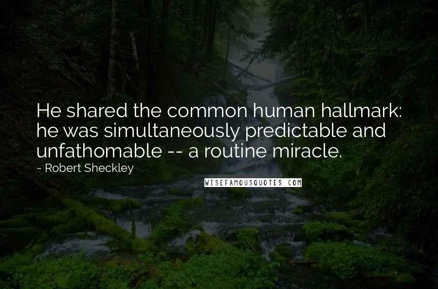 Robert Sheckley quotes: He shared the common human hallmark: he was simultaneously predictable and unfathomable -- a routine miracle.