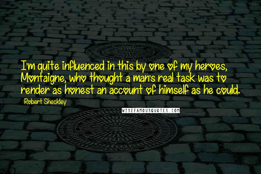 Robert Sheckley quotes: I'm quite influenced in this by one of my heroes, Montaigne, who thought a man's real task was to render as honest an account of himself as he could.