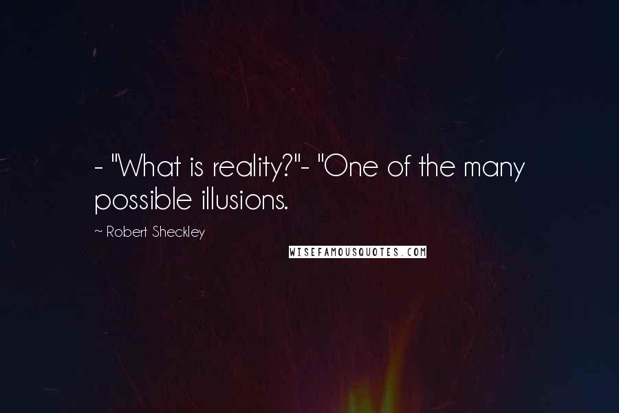 Robert Sheckley quotes: - "What is reality?"- "One of the many possible illusions.
