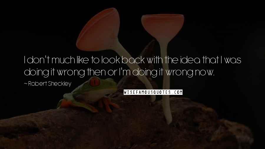 Robert Sheckley quotes: I don't much like to look back with the idea that I was doing it wrong then or I'm doing it wrong now.