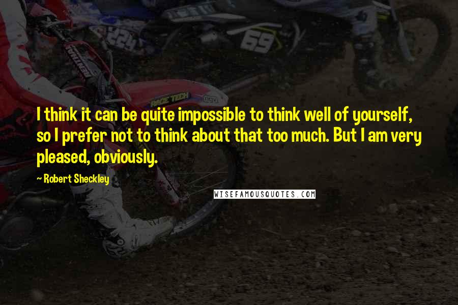 Robert Sheckley quotes: I think it can be quite impossible to think well of yourself, so I prefer not to think about that too much. But I am very pleased, obviously.