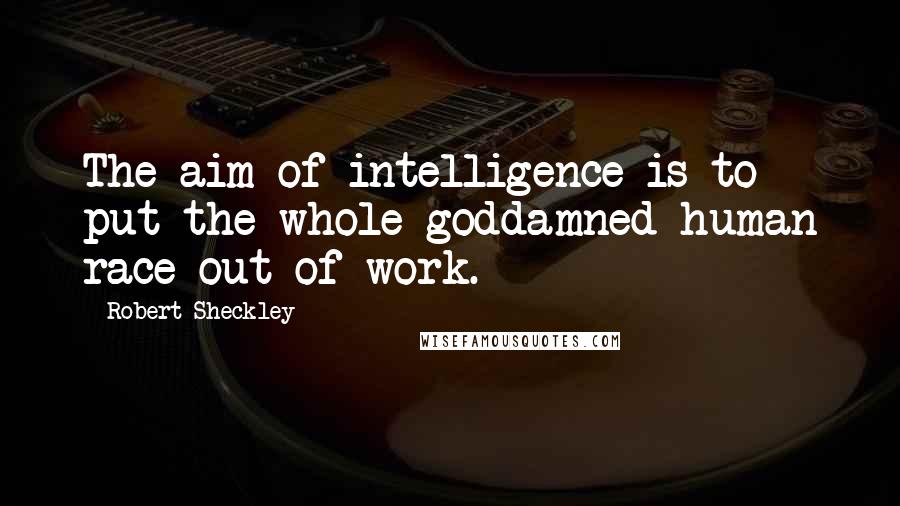 Robert Sheckley quotes: The aim of intelligence is to put the whole goddamned human race out of work.