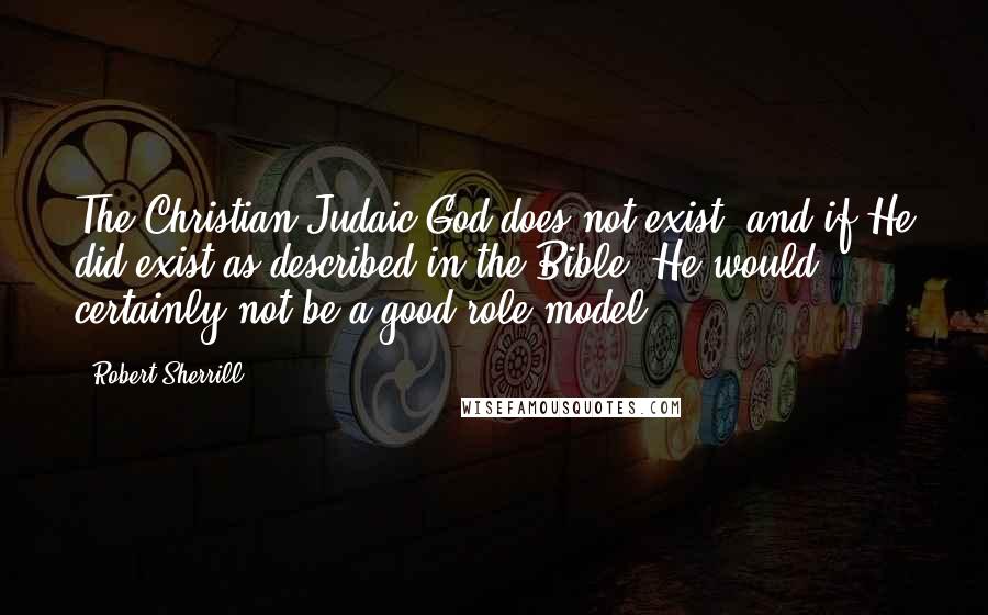 Robert Sherrill quotes: The Christian-Judaic God does not exist, and if He did exist as described in the Bible, He would certainly not be a good role model.